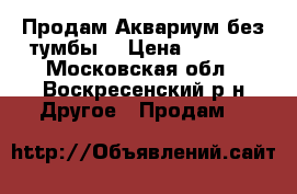 Продам Аквариум без тумбы. › Цена ­ 7 000 - Московская обл., Воскресенский р-н Другое » Продам   